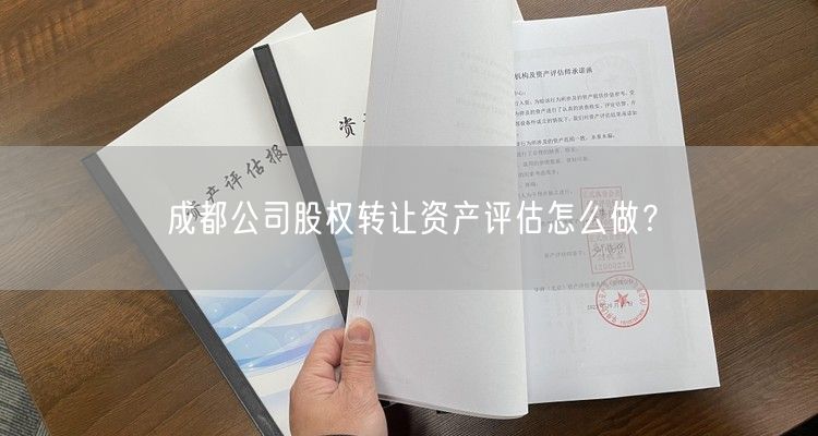 成都公司股权转让资产评估怎么做? 成都公司股权转让资产评估怎么做?
