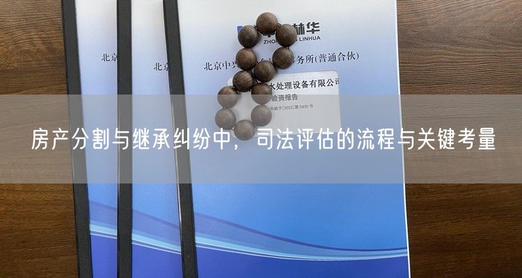 房产分割与继承纠纷中，司法评估的流程与关键考量